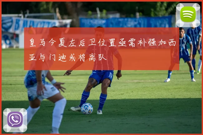 皇马今夏左后卫位置亟需补强加西亚与门迪或将离队