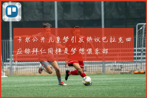 卡尔公开儿皇梦引发热议巴拉克回应称拜仁同样是梦想俱乐部