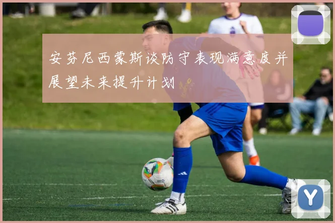 安芬尼西蒙斯谈防守表现满意度并展望未来提升计划