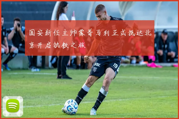 国安新任主帅蒙哥马利正式抵达北京开启执教之旅