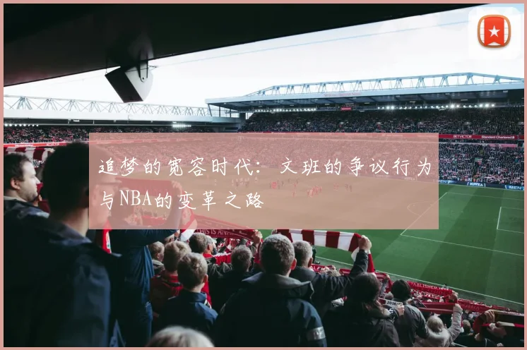 追梦的宽容时代：文班的争议行为与NBA的变革之路