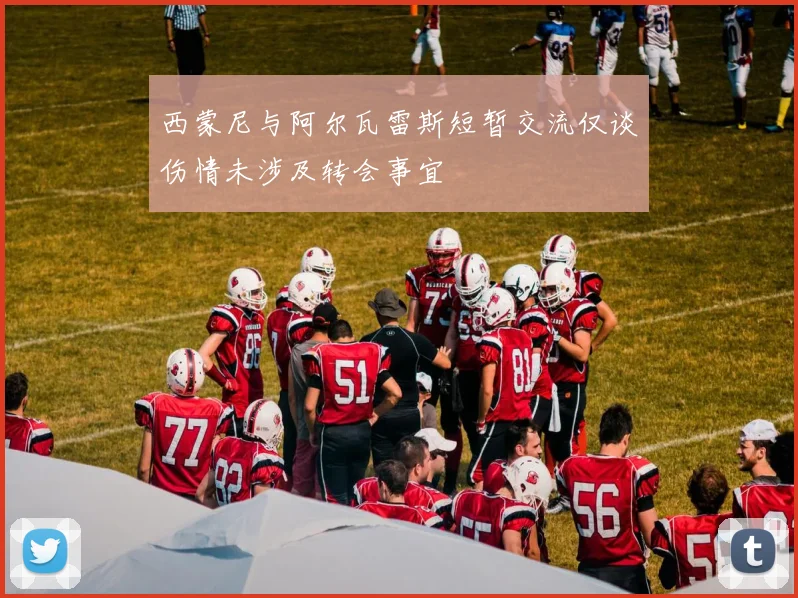 西蒙尼与阿尔瓦雷斯短暂交流仅谈伤情未涉及转会事宜