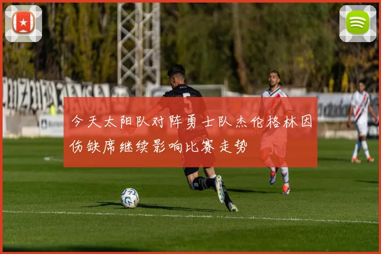 今天太阳队对阵勇士队杰伦格林因伤缺席继续影响比赛走势