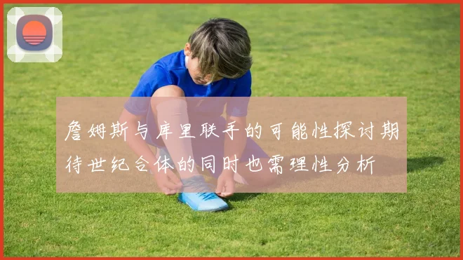 詹姆斯与库里联手的可能性探讨期待世纪合体的同时也需理性分析