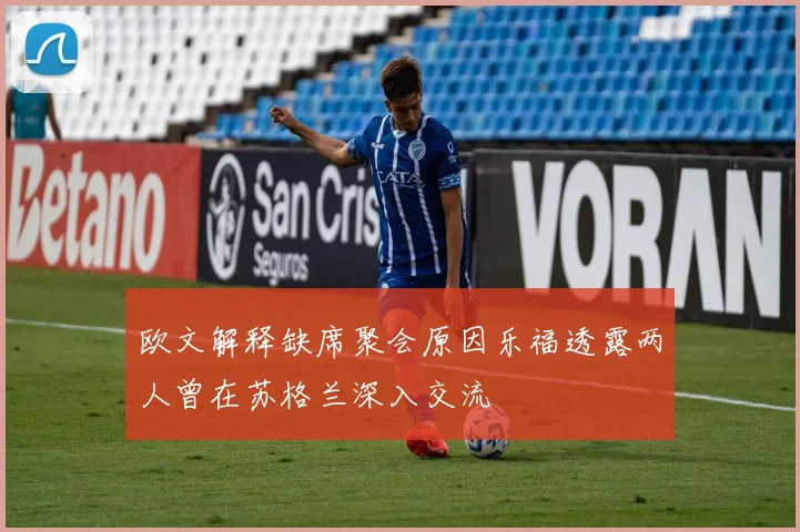 欧文解释缺席聚会原因乐福透露两人曾在苏格兰深入交流