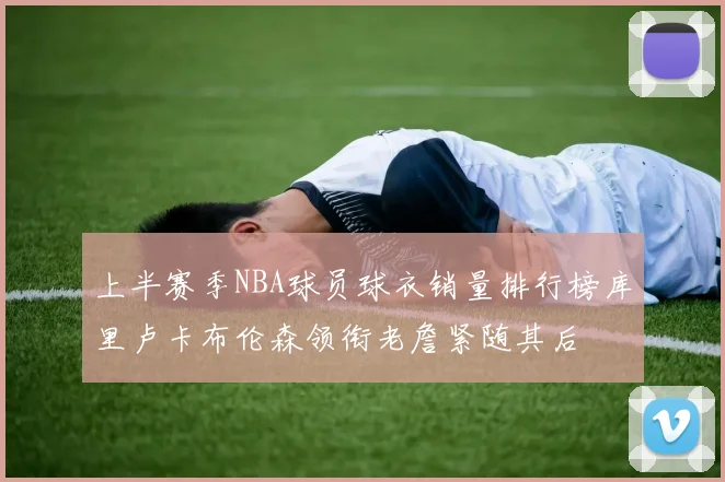 上半赛季NBA球员球衣销量排行榜库里卢卡布伦森领衔老詹紧随其后