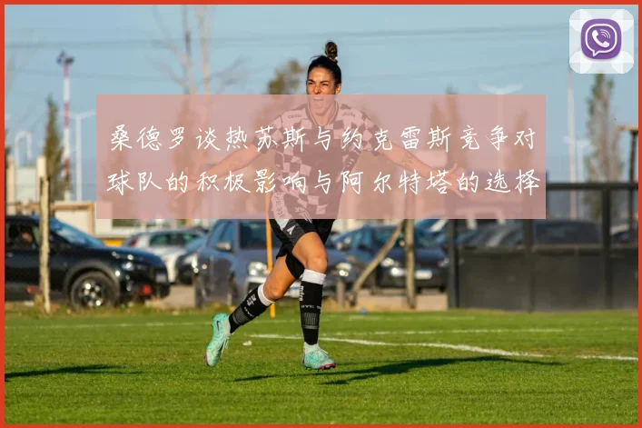 桑德罗谈热苏斯与约克雷斯竞争对球队的积极影响与阿尔特塔的选择难题