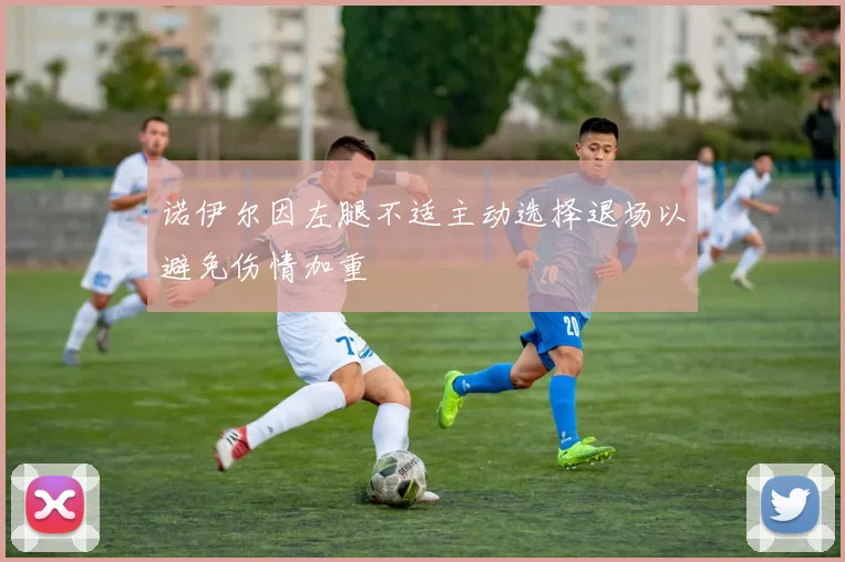 诺伊尔因左腿不适主动选择退场以避免伤情加重