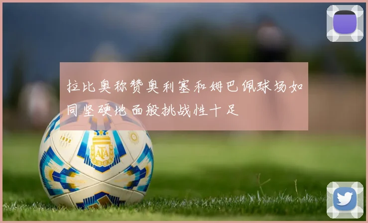拉比奥称赞奥利塞和姆巴佩球场如同坚硬地面般挑战性十足