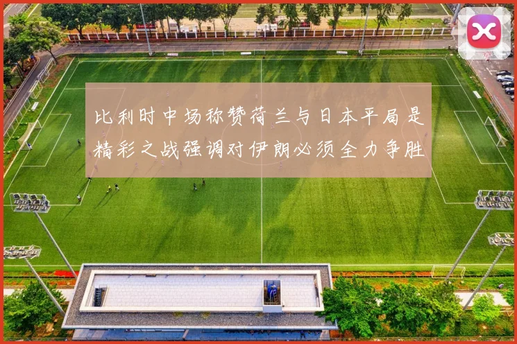 比利时中场称赞荷兰与日本平局是精彩之战强调对伊朗必须全力争胜
