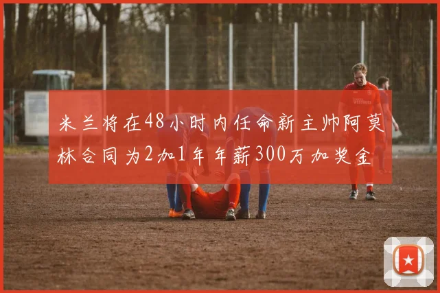 米兰将在48小时内任命新主帅阿莫林合同为2加1年年薪300万加奖金