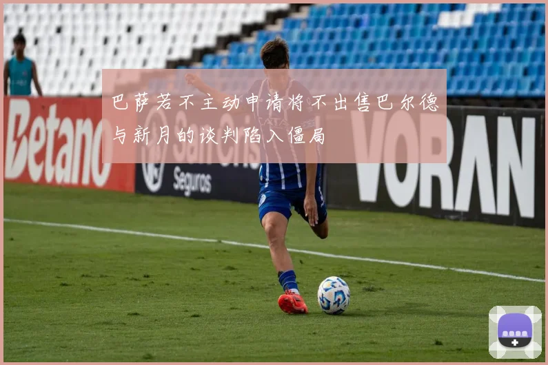 巴萨若不主动申请将不出售巴尔德与新月的谈判陷入僵局
