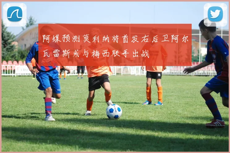 阿媒预测莫利纳将首发右后卫阿尔瓦雷斯或与梅西联手出战