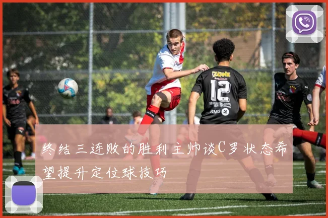 终结三连败的胜利主帅谈C罗状态希望提升定位球技巧