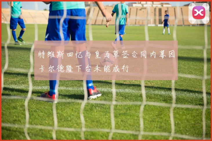 特维斯回忆与皇马草签合同内幕因卡尔德隆下台未能成行