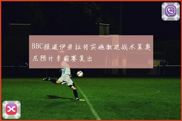 BBC报道伊劳拉将实施激进战术莱奥尼预计季前赛复出