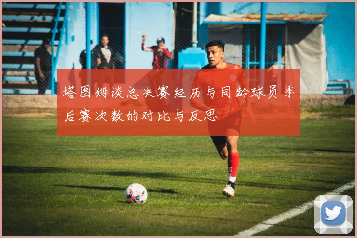 塔图姆谈总决赛经历与同龄球员季后赛次数的对比与反思