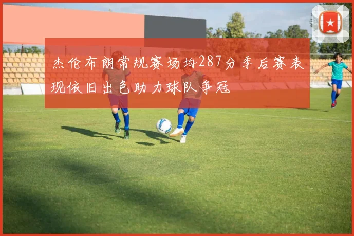 杰伦布朗常规赛场均287分季后赛表现依旧出色助力球队争冠