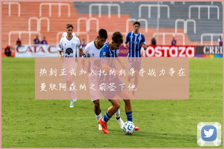 热刺正式加入托纳利争夺战力争在曼联阿森纳之前签下他