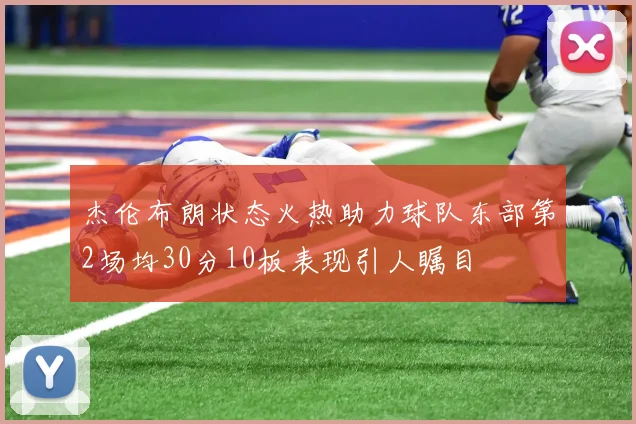 杰伦布朗状态火热助力球队东部第2场均30分10板表现引人瞩目