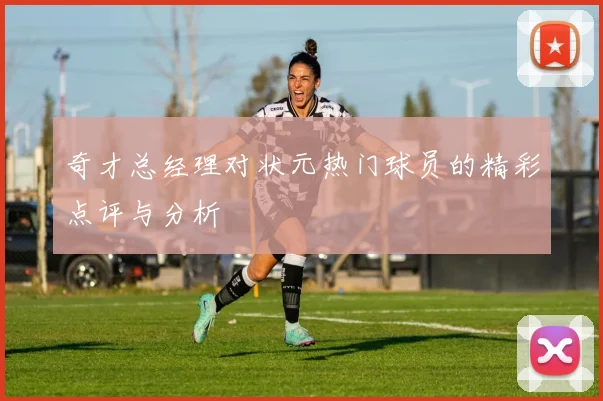 奇才总经理对状元热门球员的精彩点评与分析