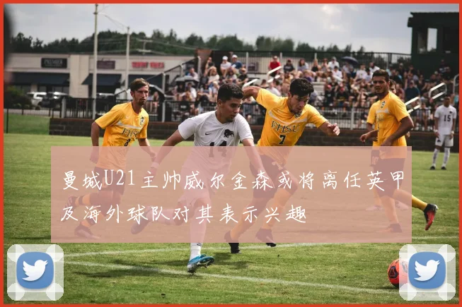 曼城U21主帅威尔金森或将离任英甲及海外球队对其表示兴趣