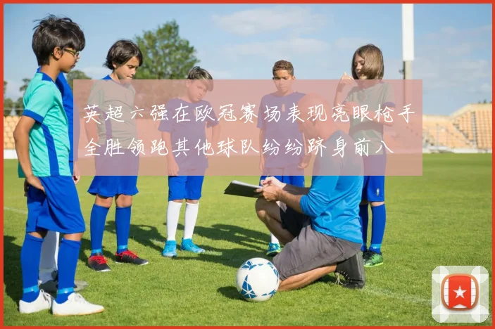 英超六强在欧冠赛场表现亮眼枪手全胜领跑其他球队纷纷跻身前八
