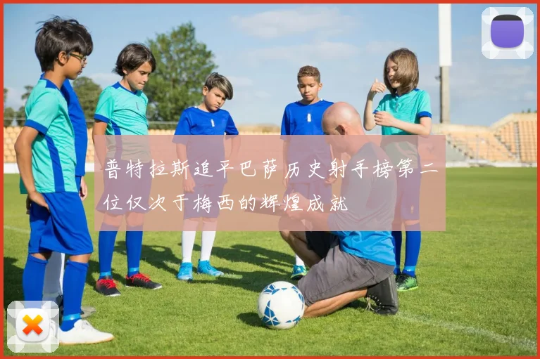 普特拉斯追平巴萨历史射手榜第二位仅次于梅西的辉煌成就