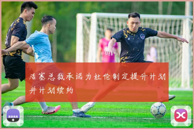 活塞总裁承诺为杜伦制定提升计划并计划续约