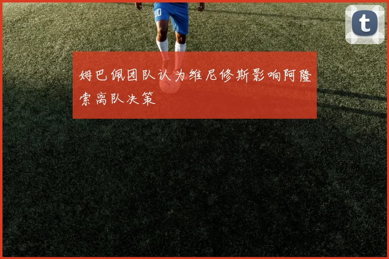 姆巴佩团队认为维尼修斯影响阿隆索离队决策