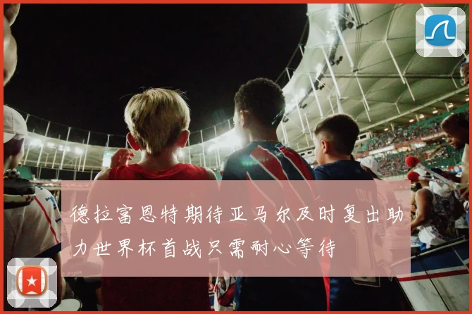 德拉富恩特期待亚马尔及时复出助力世界杯首战只需耐心等待