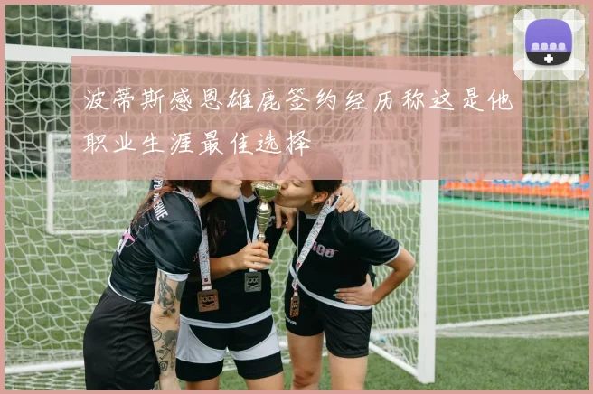 波蒂斯感恩雄鹿签约经历称这是他职业生涯最佳选择